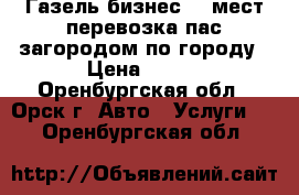 Газель бизнес 13 мест перевозка пас загородом по городу › Цена ­ 500 - Оренбургская обл., Орск г. Авто » Услуги   . Оренбургская обл.